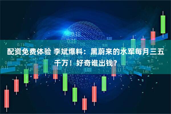 配资免费体验 李斌爆料：黑蔚来的水军每月三五千万！好奇谁出钱？