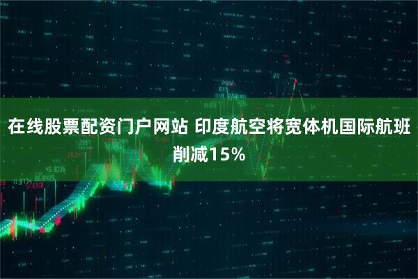 在线股票配资门户网站 印度航空将宽体机国际航班削减15%