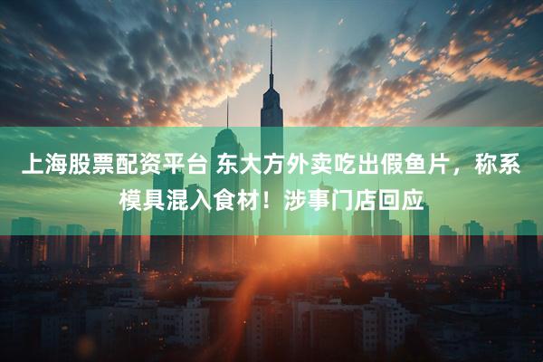 上海股票配资平台 东大方外卖吃出假鱼片，称系模具混入食材！涉事门店回应