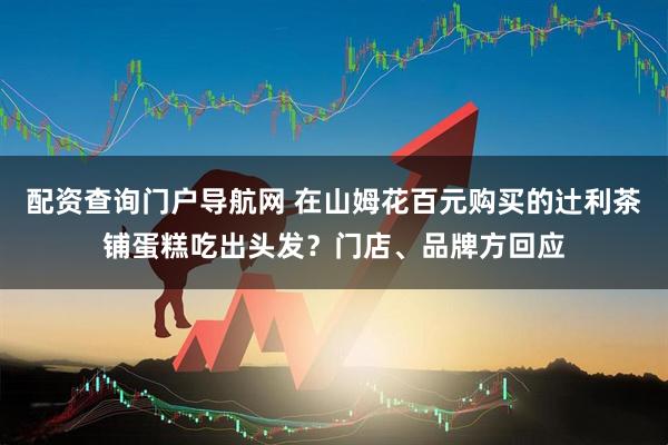 配资查询门户导航网 在山姆花百元购买的辻利茶铺蛋糕吃出头发？门店、品牌方回应