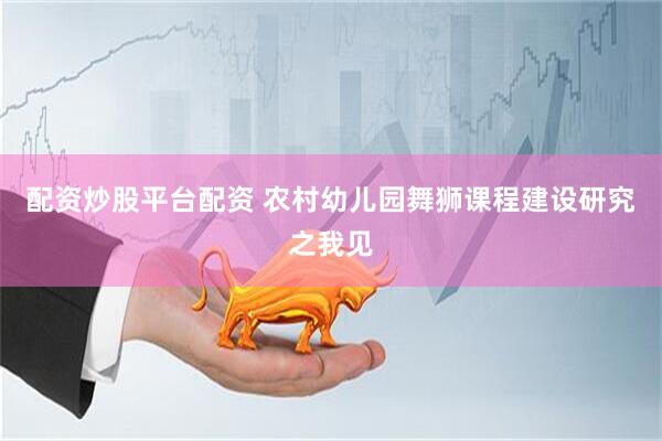 配资炒股平台配资 农村幼儿园舞狮课程建设研究之我见