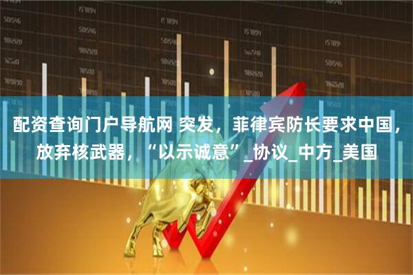 配资查询门户导航网 突发，菲律宾防长要求中国，放弃核武器，“以示诚意”_协议_中方_美国