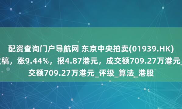 配资查询门户导航网 东京中央拍卖(01939.HK)涨超9%，截至发稿，涨9.44%，报4.87港元，成交额709.27万港元_评级_算法_港股