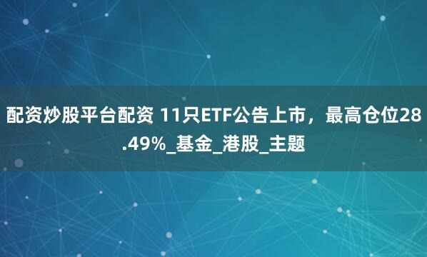 配资炒股平台配资 11只ETF公告上市，最高仓位28.49%_基金_港股_主题