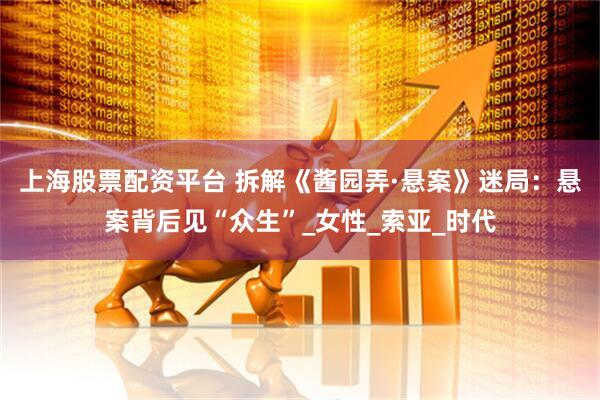 上海股票配资平台 拆解《酱园弄·悬案》迷局：悬案背后见“众生”_女性_索亚_时代