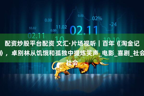 配资炒股平台配资 文汇·片场视听｜百年《淘金记》，卓别林从饥饿和孤独中提炼笑声_电影_喜剧_社会
