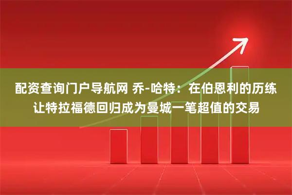 配资查询门户导航网 乔-哈特：在伯恩利的历练让特拉福德回归成为曼城一笔超值的交易
