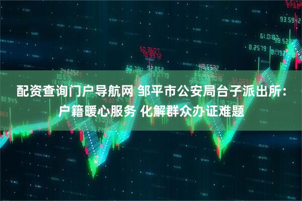 配资查询门户导航网 邹平市公安局台子派出所：户籍暖心服务 化解群众办证难题