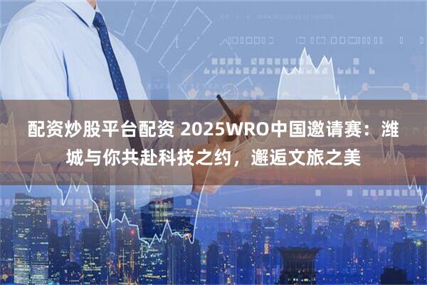 配资炒股平台配资 2025WRO中国邀请赛：潍城与你共赴科技之约，邂逅文旅之美