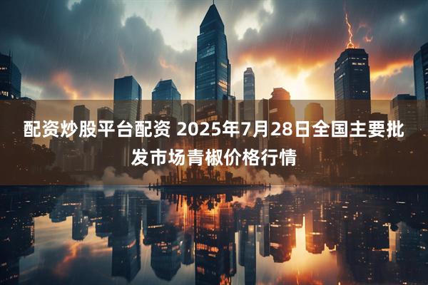 配资炒股平台配资 2025年7月28日全国主要批发市场青椒价格行情