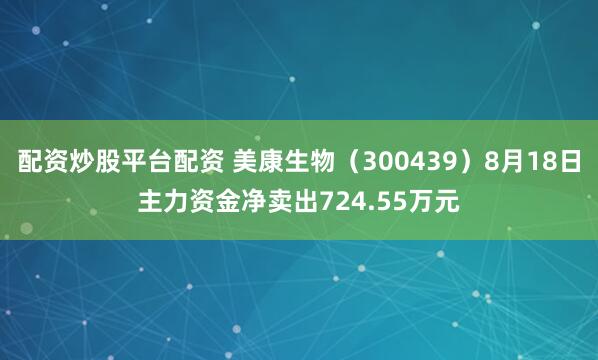配资炒股平台配资 美康生物（300439）8月18日主力资金净卖出724.55万元