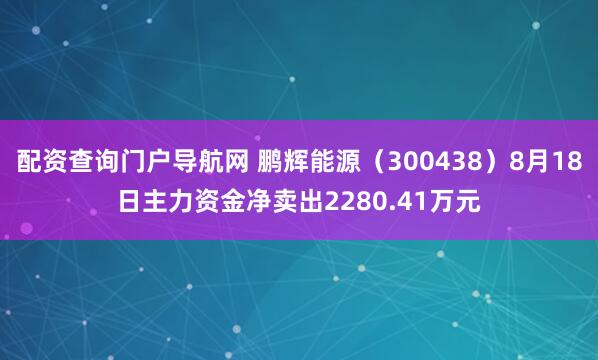 配资查询门户导航网 鹏辉能源（300438）8月18日主力资金净卖出2280.41万元