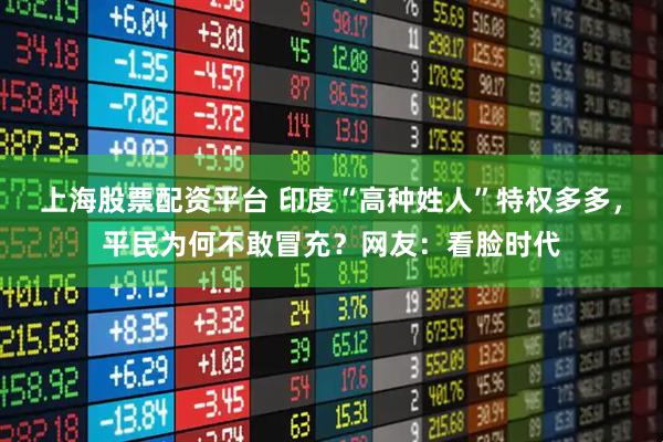 上海股票配资平台 印度“高种姓人”特权多多，平民为何不敢冒充？网友：看脸时代