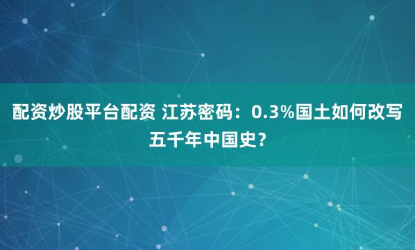 配资炒股平台配资 江苏密码：0.3%国土如何改写五千年中国史？