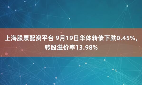 上海股票配资平台 9月19日华体转债下跌0.45%，转股溢价率13.98%