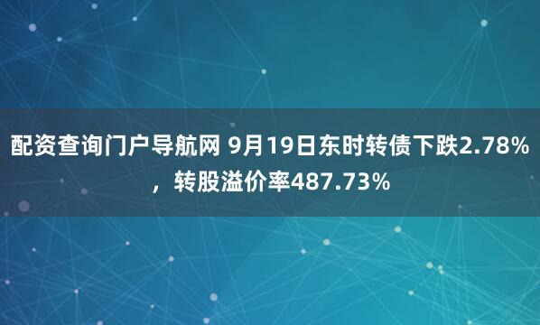 配资查询门户导航网 9月19日东时转债下跌2.78%，转股溢价率487.73%
