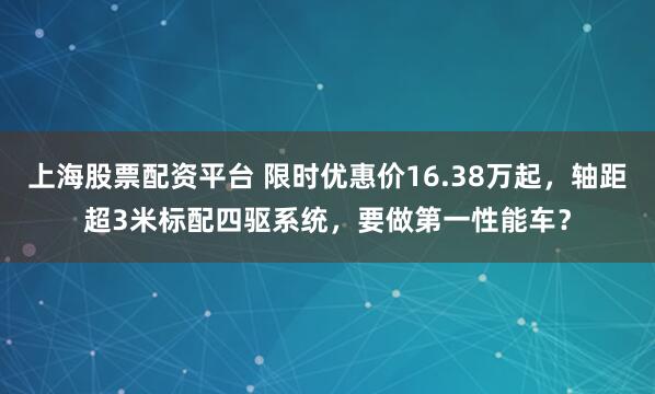上海股票配资平台 限时优惠价16.38万起，轴距超3米标配四驱系统，要做第一性能车？