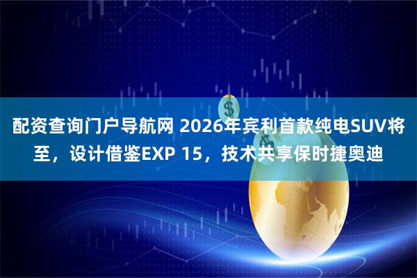 配资查询门户导航网 2026年宾利首款纯电SUV将至，设计借鉴EXP 15，技术共享保时捷奥迪