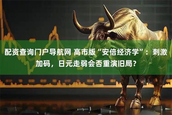 配资查询门户导航网 高市版“安倍经济学”：刺激加码，日元走弱会否重演旧局？