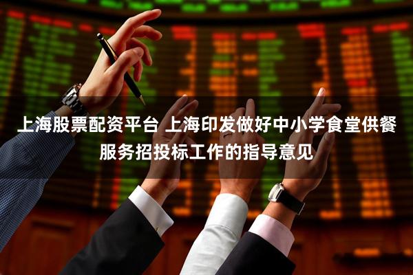 上海股票配资平台 上海印发做好中小学食堂供餐服务招投标工作的指导意见