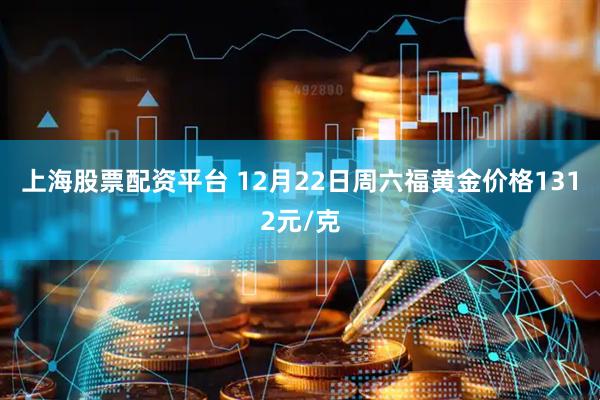 上海股票配资平台 12月22日周六福黄金价格1312元/克