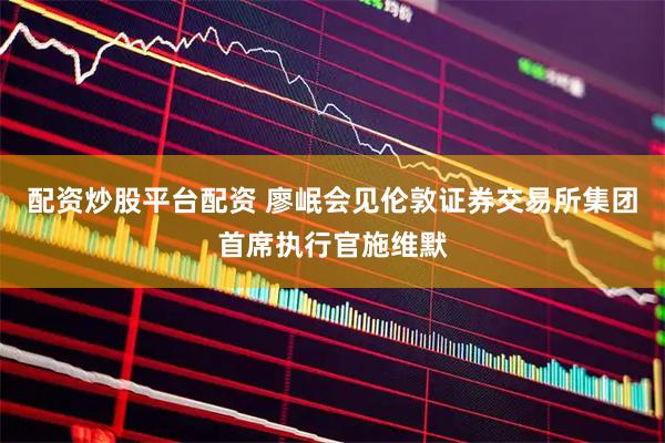 配资炒股平台配资 廖岷会见伦敦证券交易所集团首席执行官施维默