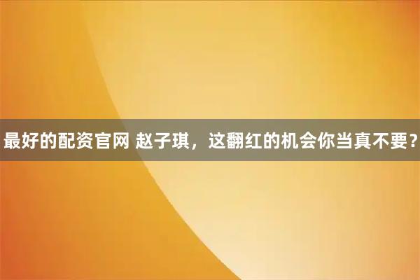 最好的配资官网 赵子琪，这翻红的机会你当真不要？