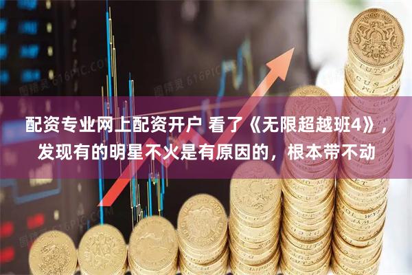 配资专业网上配资开户 看了《无限超越班4》，发现有的明星不火是有原因的，根本带不动