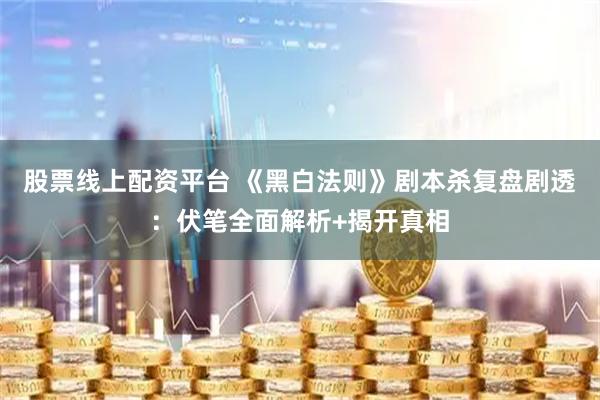 股票线上配资平台 《黑白法则》剧本杀复盘剧透：伏笔全面解析+揭开真相