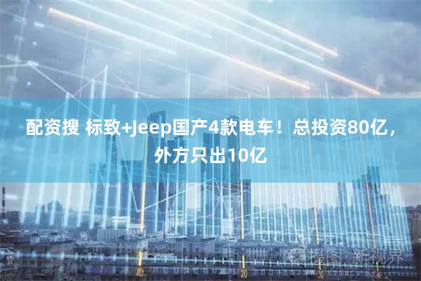 配资搜 标致+Jeep国产4款电车！总投资80亿，外方只出10亿