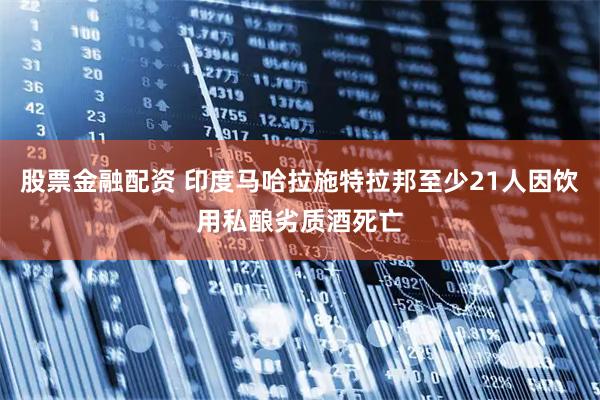 股票金融配资 印度马哈拉施特拉邦至少21人因饮用私酿劣质酒死亡