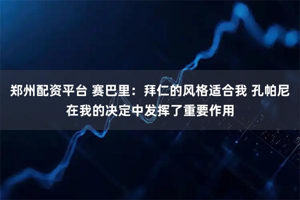 郑州配资平台 赛巴里：拜仁的风格适合我 孔帕尼在我的决定中发挥了重要作用