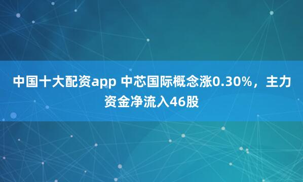 中国十大配资app 中芯国际概念涨0.30%，主力资金净流入46股