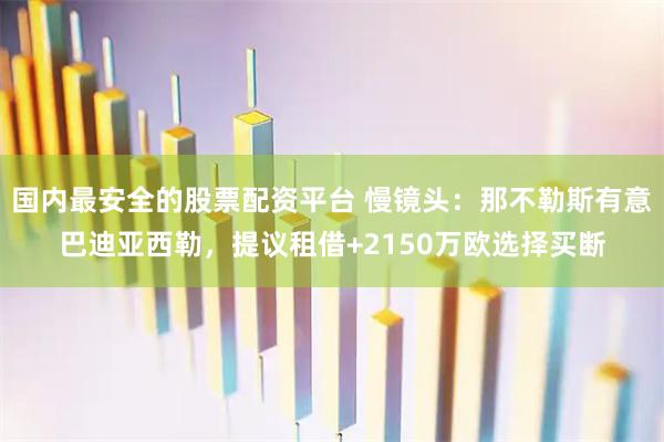 国内最安全的股票配资平台 慢镜头：那不勒斯有意巴迪亚西勒，提议租借+2150万欧选择买断