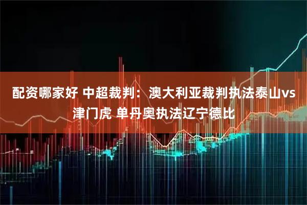 配资哪家好 中超裁判：澳大利亚裁判执法泰山vs津门虎 单丹奥执法辽宁德比