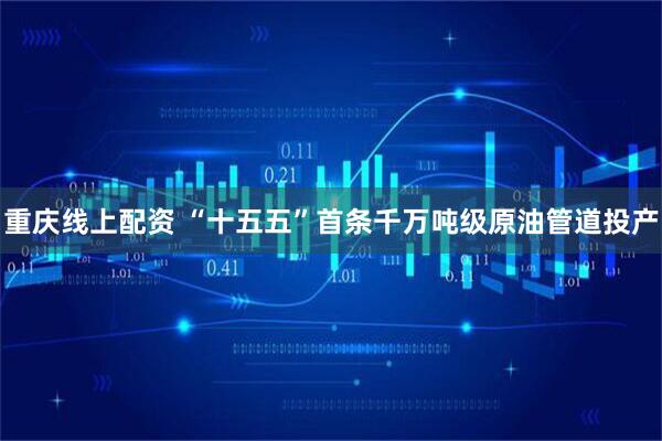 重庆线上配资 “十五五”首条千万吨级原油管道投产