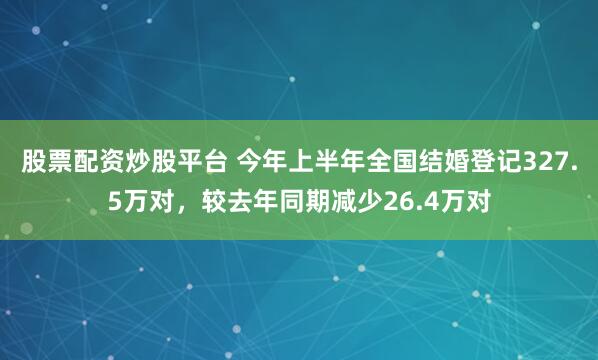 股票配资炒股平台 今年上半年全国结婚登记327.5万对，较去年同期减少26.4万对