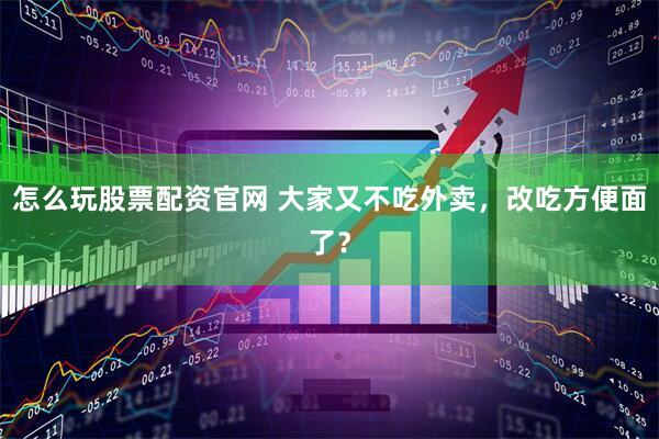 怎么玩股票配资官网 大家又不吃外卖，改吃方便面了？