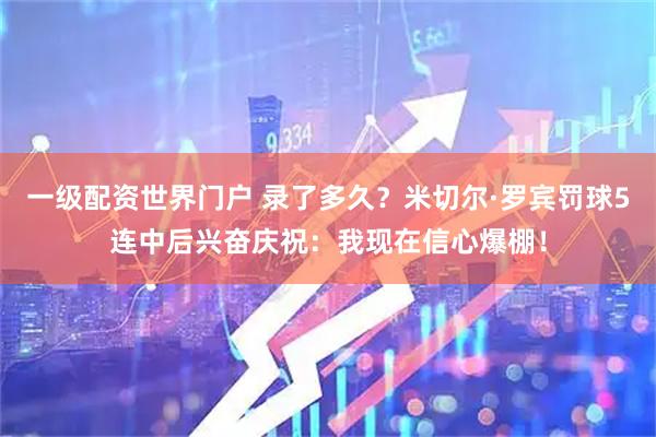 一级配资世界门户 录了多久？米切尔·罗宾罚球5连中后兴奋庆祝：我现在信心爆棚！